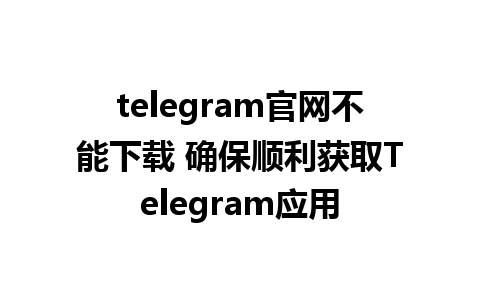 telegram官网不能下载 确保顺利获取Telegram应用