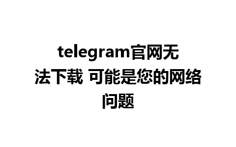 telegram官网无法下载 可能是您的网络问题