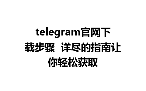 telegram官网下载步骤  详尽的指南让你轻松获取