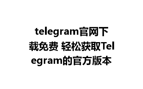 telegram官网下载免费 轻松获取Telegram的官方版本