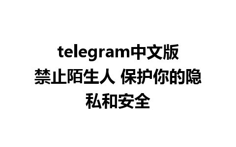 telegram中文版禁止陌生人 保护你的隐私和安全