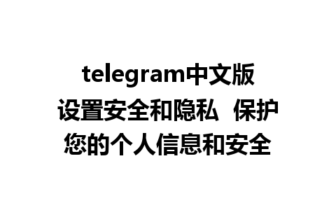 telegram中文版设置安全和隐私  保护您的个人信息和安全