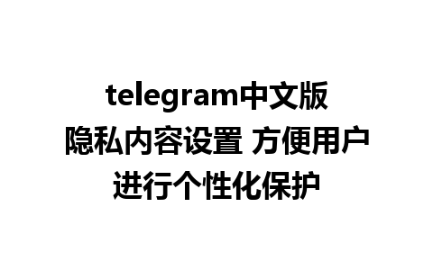 telegram中文版隐私内容设置 方便用户进行个性化保护