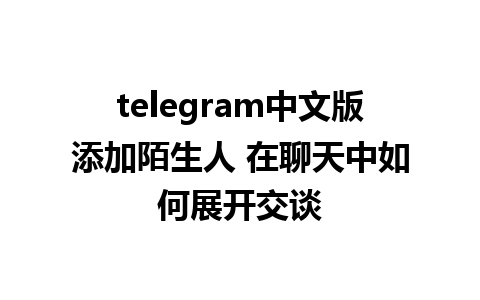 telegram中文版添加陌生人 在聊天中如何展开交谈