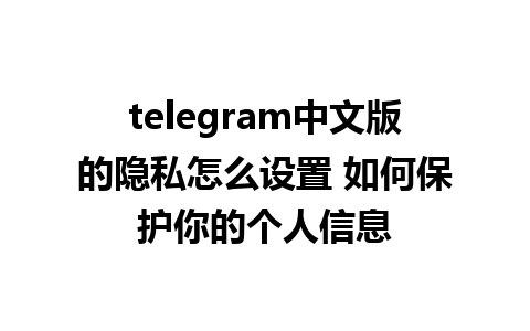 telegram中文版的隐私怎么设置 如何保护你的个人信息