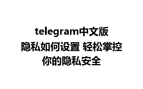 telegram中文版隐私如何设置 轻松掌控你的隐私安全