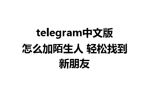 telegram中文版怎么加陌生人 轻松找到新朋友