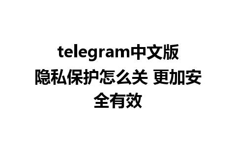 telegram中文版隐私保护怎么关 更加安全有效