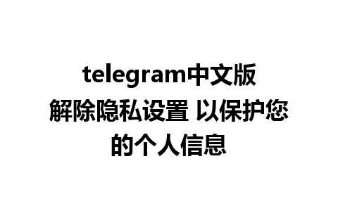 telegram中文版解除隐私设置 以保护您的个人信息