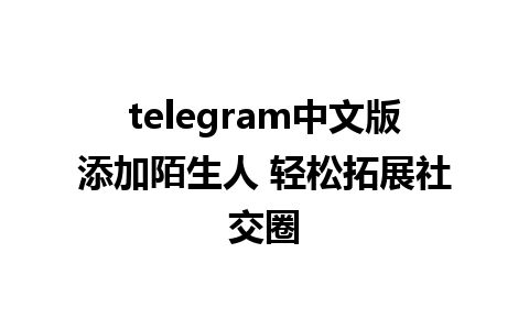 telegram中文版添加陌生人 轻松拓展社交圈