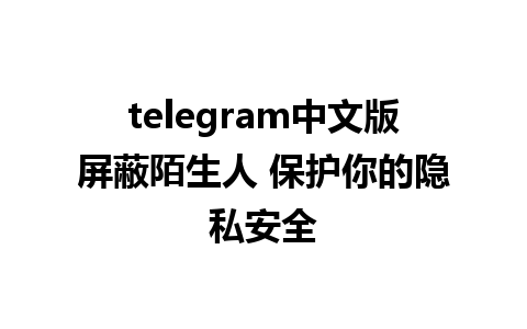 telegram中文版屏蔽陌生人 保护你的隐私安全