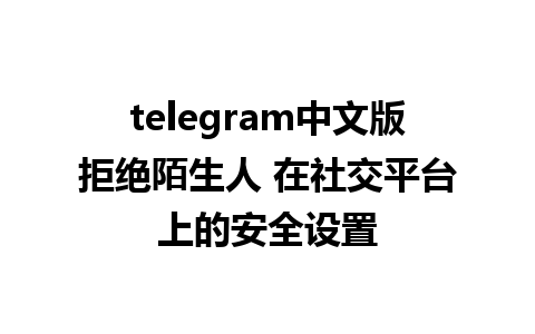 telegram中文版拒绝陌生人 在社交平台上的安全设置