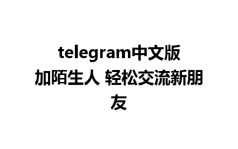 telegram中文版加陌生人 轻松交流新朋友