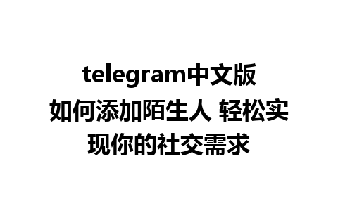 telegram中文版如何添加陌生人 轻松实现你的社交需求