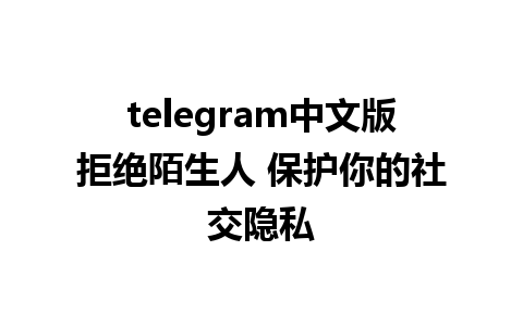 telegram中文版拒绝陌生人 保护你的社交隐私