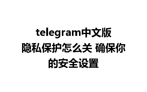 telegram中文版隐私保护怎么关 确保你的安全设置