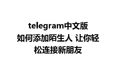 telegram中文版如何添加陌生人 让你轻松连接新朋友