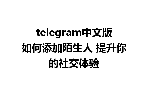 telegram中文版如何添加陌生人 提升你的社交体验