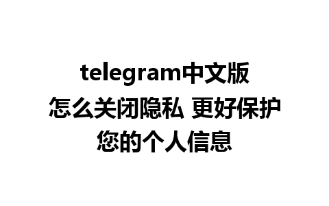 telegram中文版怎么关闭隐私 更好保护您的个人信息