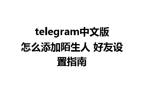 telegram中文版怎么添加陌生人 好友设置指南