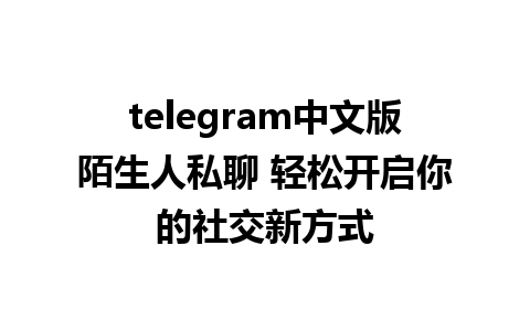 telegram中文版陌生人私聊 轻松开启你的社交新方式