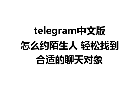 telegram中文版怎么约陌生人 轻松找到合适的聊天对象