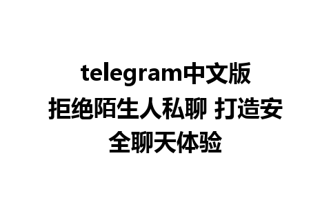 telegram中文版拒绝陌生人私聊 打造安全聊天体验