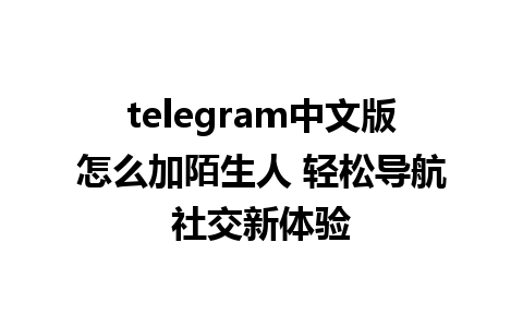 telegram中文版怎么加陌生人 轻松导航社交新体验