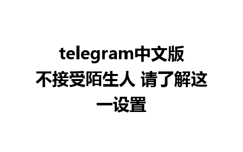 telegram中文版不接受陌生人 请了解这一设置