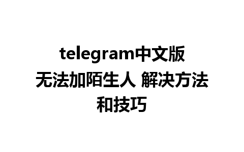 telegram中文版无法加陌生人 解决方法和技巧