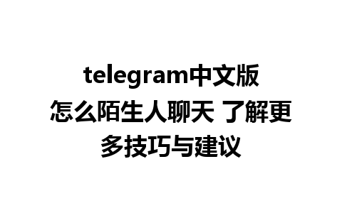 telegram中文版怎么陌生人聊天 了解更多技巧与建议