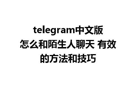 telegram中文版怎么和陌生人聊天 有效的方法和技巧