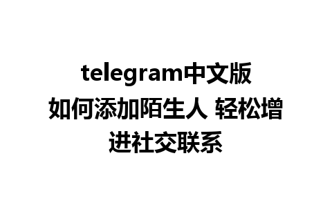 telegram中文版如何添加陌生人 轻松增进社交联系