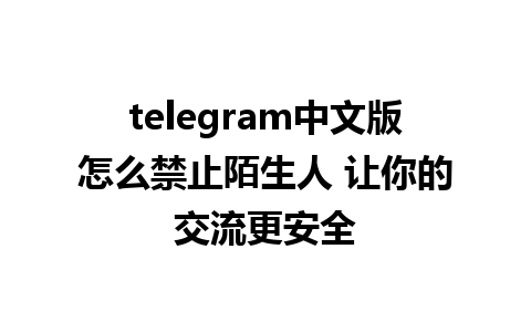 telegram中文版怎么禁止陌生人 让你的交流更安全