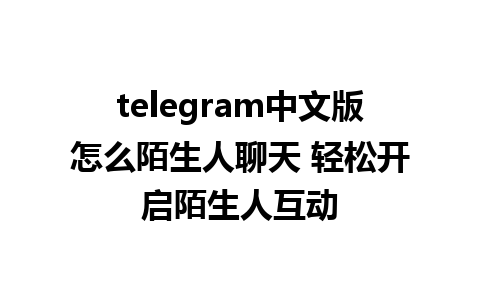 telegram中文版怎么陌生人聊天 轻松开启陌生人互动