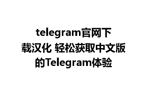 telegram官网下载汉化 轻松获取中文版的Telegram体验