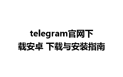 telegram官网下载安卓 下载与安装指南