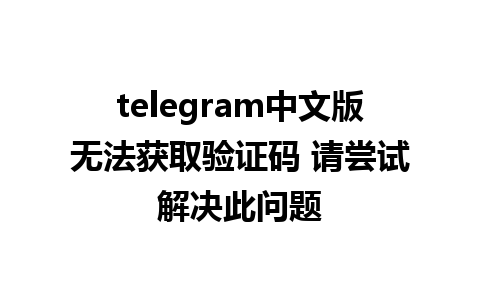 telegram中文版无法获取验证码 请尝试解决此问题