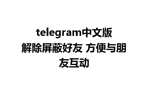 telegram中文版解除屏蔽好友 方便与朋友互动