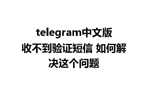 telegram中文版收不到验证短信 如何解决这个问题