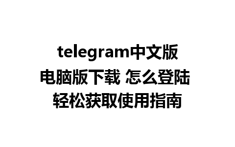 telegram中文版电脑版下载 怎么登陆 轻松获取使用指南