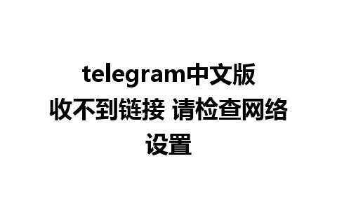 telegram中文版收不到链接 请检查网络设置