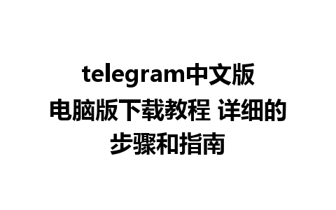 telegram中文版电脑版下载教程 详细的步骤和指南