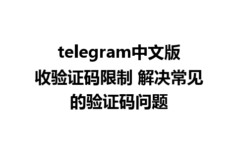 telegram中文版收验证码限制 解决常见的验证码问题