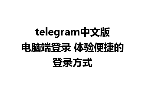 telegram中文版电脑端登录 体验便捷的登录方式