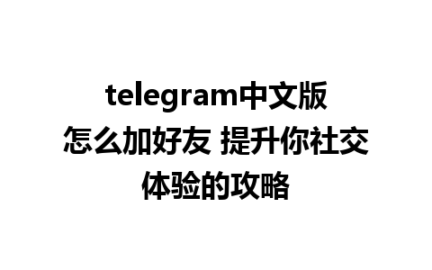 telegram中文版怎么加好友 提升你社交体验的攻略