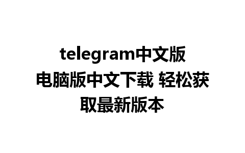 telegram中文版电脑版中文下载 轻松获取最新版本