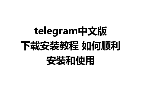 telegram中文版下载安装教程 如何顺利安装和使用