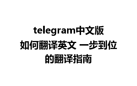 telegram中文版如何翻译英文 一步到位的翻译指南