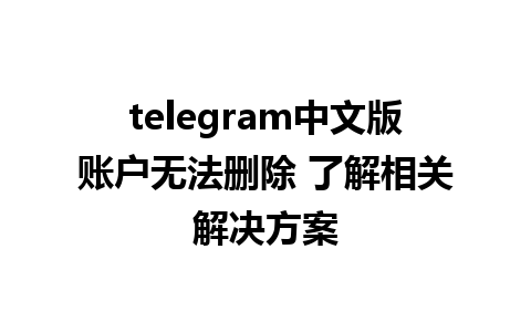 telegram中文版账户无法删除 了解相关解决方案